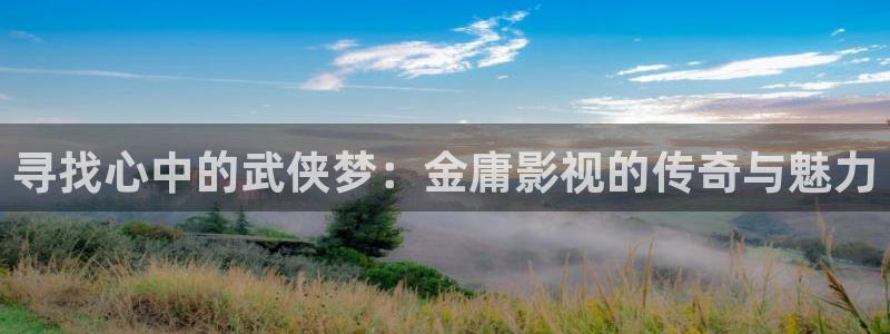 97超碰熟女：寻找心中的武侠梦：金庸影视的传奇与魅力