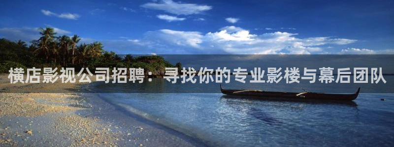 超碰在线频视：横店影视公司招聘：寻找你的专业影楼与幕后团队