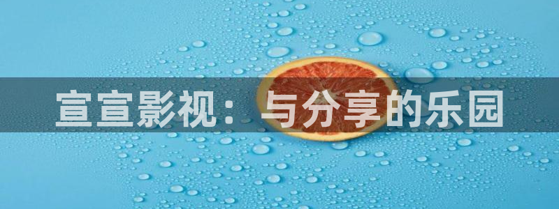 青草超碰亚洲：宣宣影视：与分享的乐园